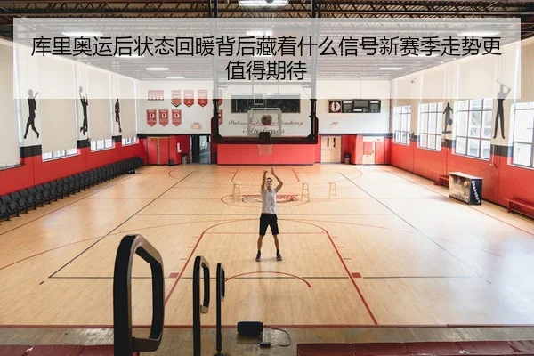 库里奥运后状态回暖背后藏着什么信号新赛季走势更值得期待