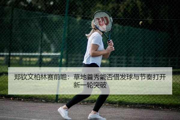 郑钦文柏林赛前瞻：草地首秀能否借发球与节奏打开新一轮突破