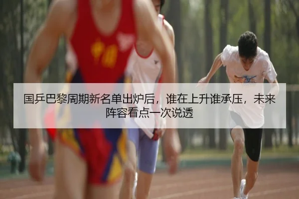 国乒巴黎周期新名单出炉后，谁在上升谁承压，未来阵容看点一次说透
